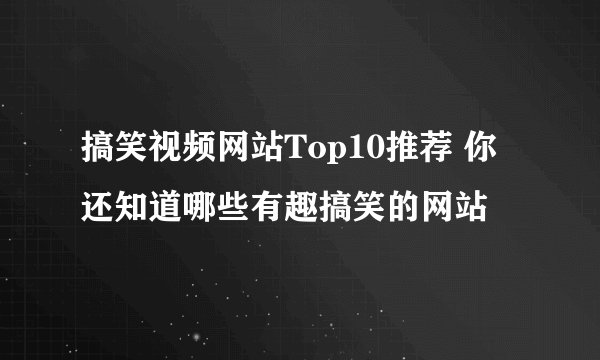搞笑视频网站Top10推荐 你还知道哪些有趣搞笑的网站