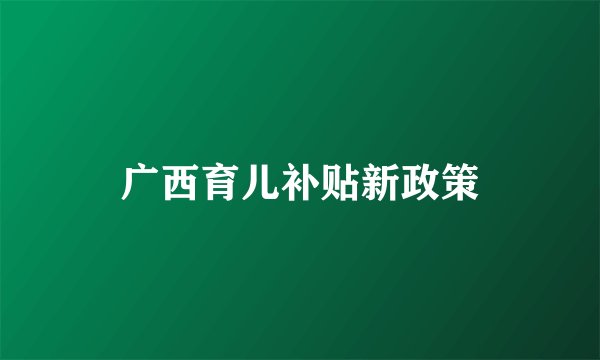 广西育儿补贴新政策