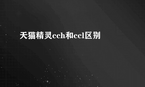 天猫精灵cch和ccl区别