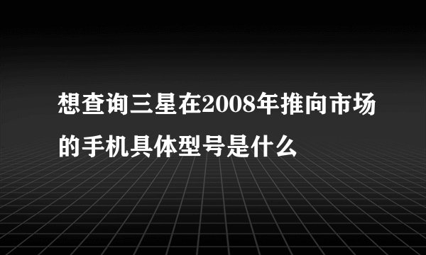 想查询三星在2008年推向市场的手机具体型号是什么