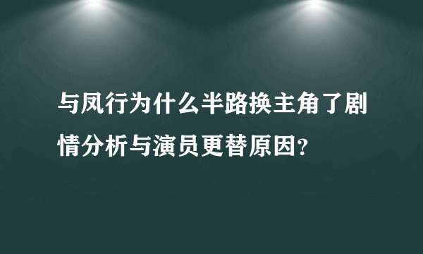 与凤行为什么半路换主角了剧情分析与演员更替原因？