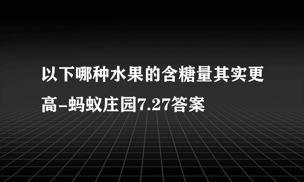 以下哪种水果的含糖量其实更高-蚂蚁庄园7.27答案