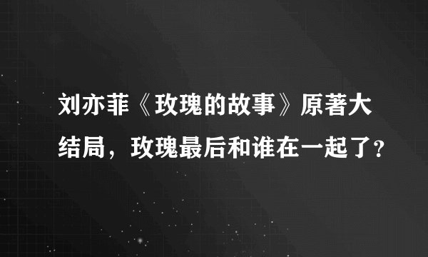 刘亦菲《玫瑰的故事》原著大结局，玫瑰最后和谁在一起了？