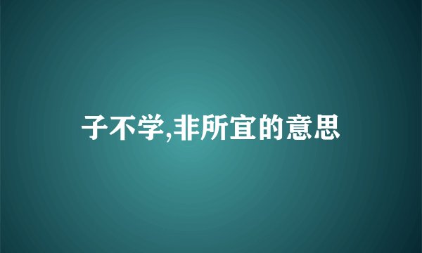 子不学,非所宜的意思