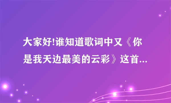 大家好!谁知道歌词中又《你是我天边最美的云彩》这首歌的歌名。...