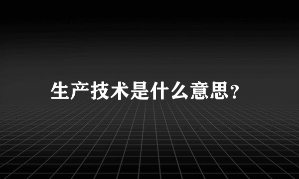 生产技术是什么意思？