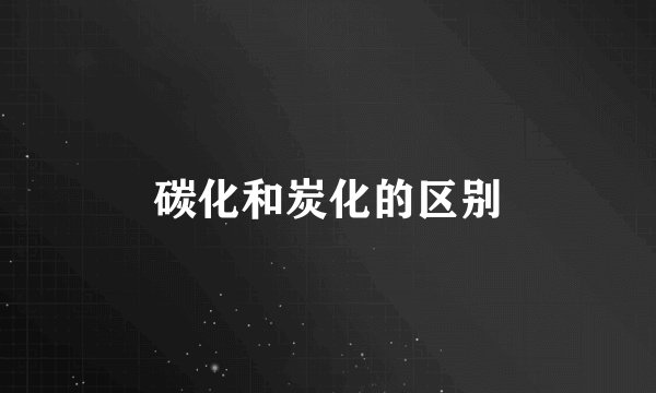 碳化和炭化的区别