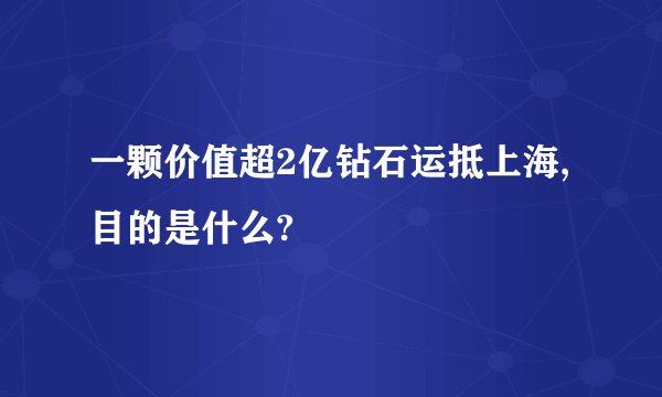 一颗价值超2亿钻石运抵上海,目的是什么?