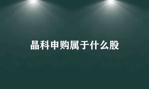 晶科申购属于什么股