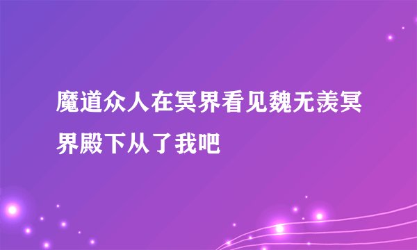 魔道众人在冥界看见魏无羡冥界殿下从了我吧