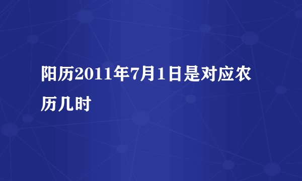 阳历2011年7月1日是对应农历几时