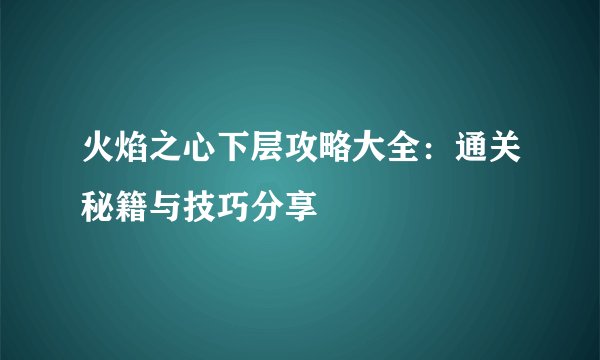 火焰之心下层攻略大全：通关秘籍与技巧分享