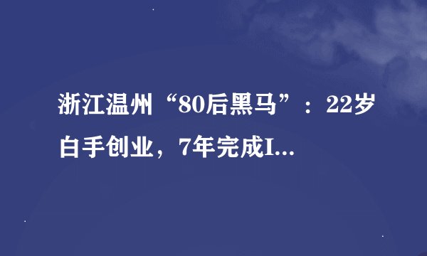 浙江温州“80后黑马”：22岁白手创业，7年完成IPO敲钟，身价75亿