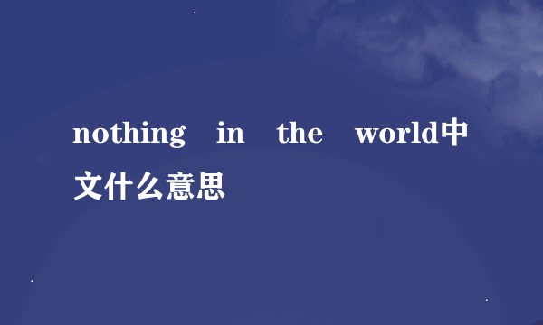 nothing in the world中文什么意思