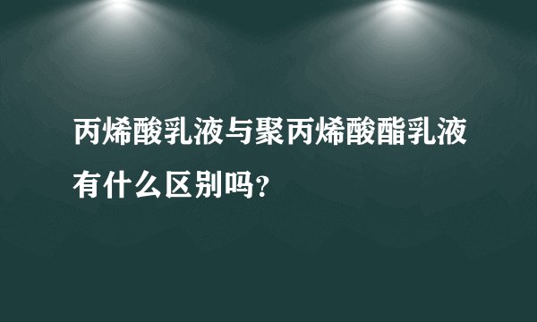 丙烯酸乳液与聚丙烯酸酯乳液有什么区别吗?