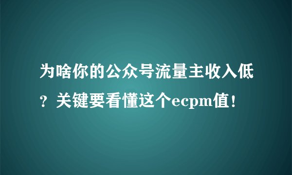 为啥你的公众号流量主收入低？关键要看懂这个ecpm值！