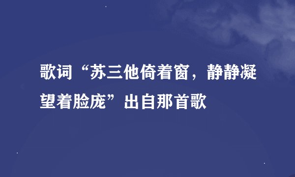 歌词“苏三他倚着窗，静静凝望着脸庞”出自那首歌