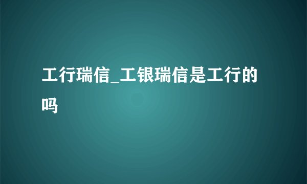 工行瑞信_工银瑞信是工行的吗