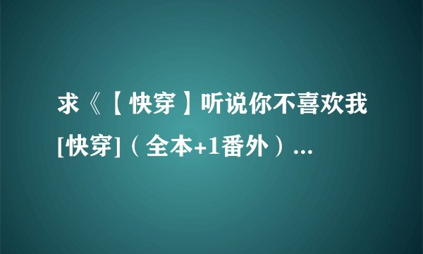 求《【快穿】听说你不喜欢我[快穿]（全本+1番外）作者：萧筱墨》百度云网盘链接