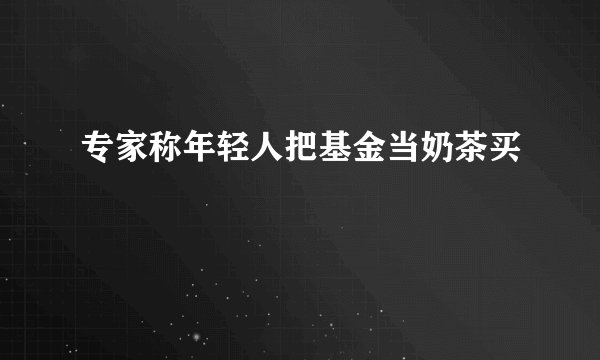 专家称年轻人把基金当奶茶买