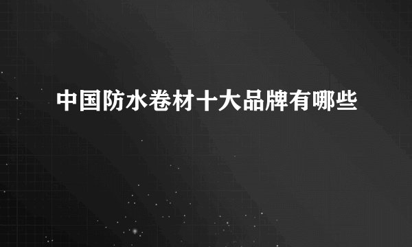 中国防水卷材十大品牌有哪些