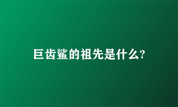 巨齿鲨的祖先是什么?