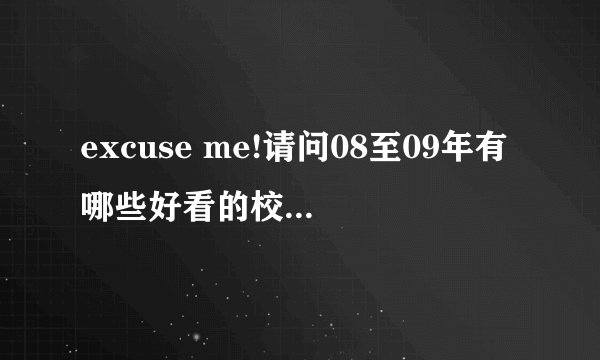 excuse me!请问08至09年有哪些好看的校园爱情剧或爱情剧呢？