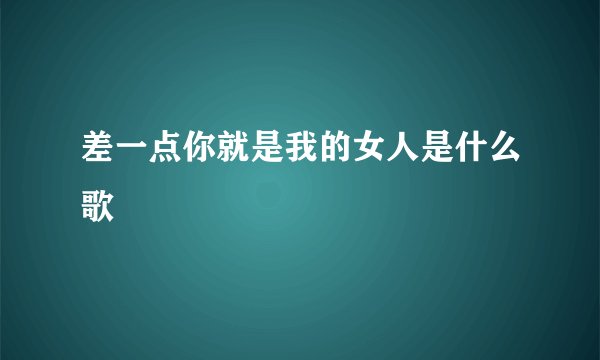 差一点你就是我的女人是什么歌