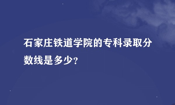 石家庄铁道学院的专科录取分数线是多少？