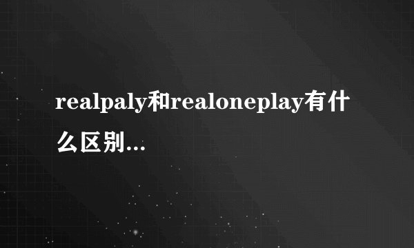 realpaly和realoneplay有什么区别,到那能下载到最新的版本,谢谢.