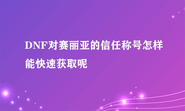 DNF对赛丽亚的信任称号怎样能快速获取呢