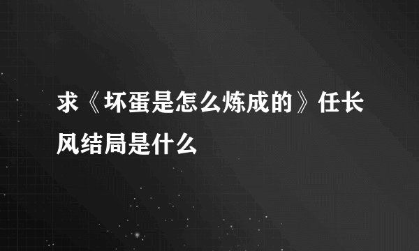 求《坏蛋是怎么炼成的》任长风结局是什么