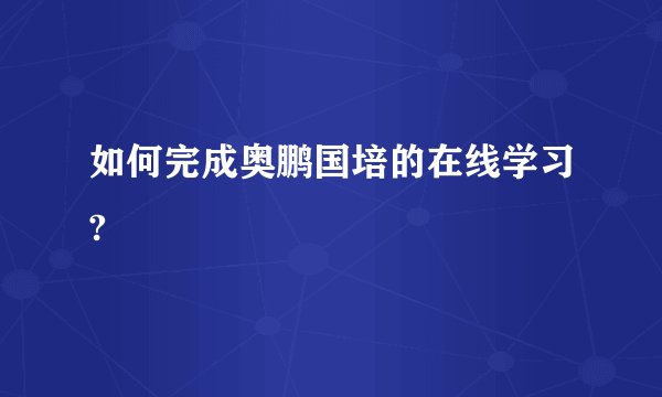 如何完成奥鹏国培的在线学习?