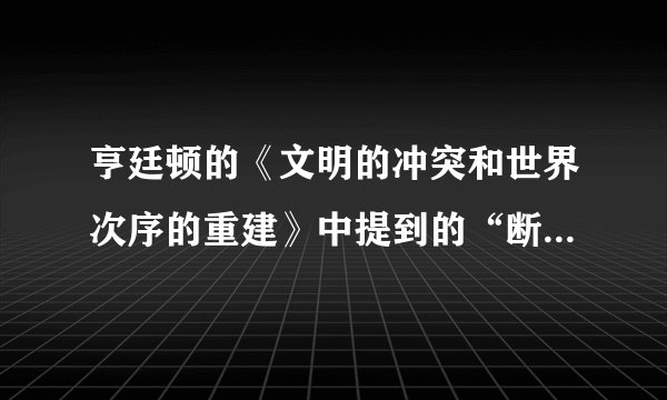 亨廷顿的《文明的冲突和世界次序的重建》中提到的“断层线的战争”和“过渡战争”怎样理解？