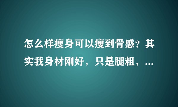 怎么样瘦身可以瘦到骨感？其实我身材刚好，只是腿粗，我是吃不胖的那