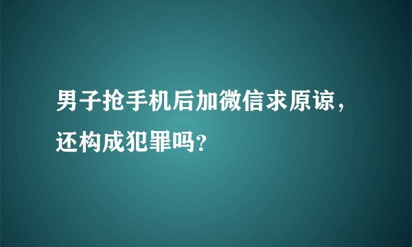 男子抢手机后加微信求原谅，还构成犯罪吗？