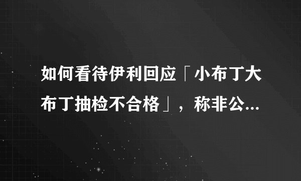 如何看待伊利回应「小布丁大布丁抽检不合格」，称非公司产品，伊利产品检测均符合国家标准？