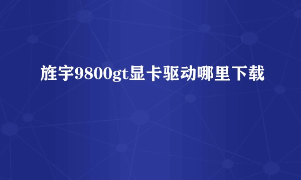 旌宇9800gt显卡驱动哪里下载