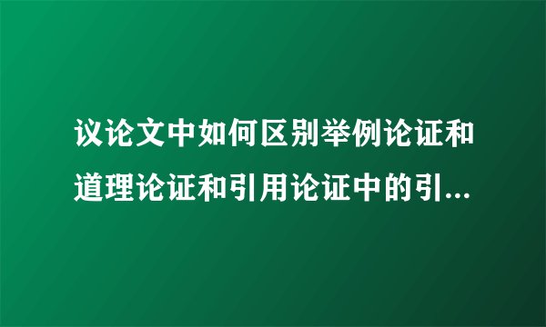 议论文中如何区别举例论证和道理论证和引用论证中的引用具体事例的区别，怎么辨别？