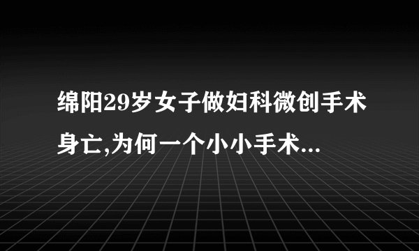 绵阳29岁女子做妇科微创手术身亡,为何一个小小手术会要人命?