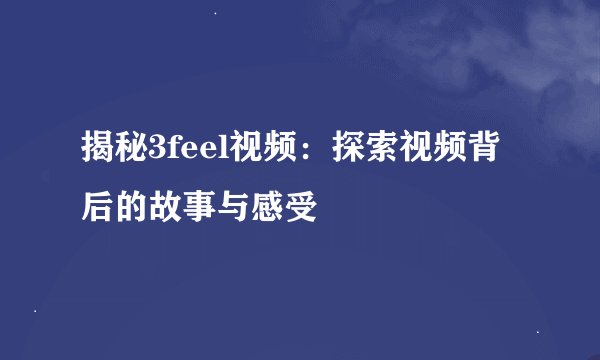 揭秘3feel视频：探索视频背后的故事与感受