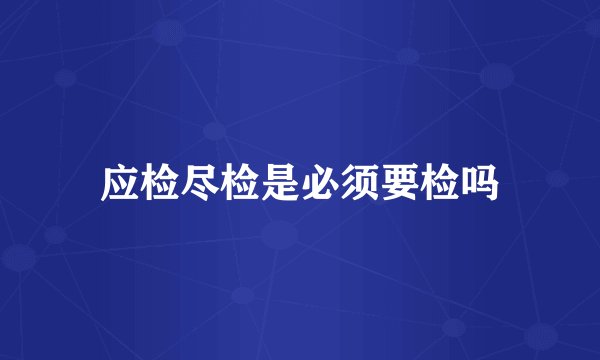 应检尽检是必须要检吗