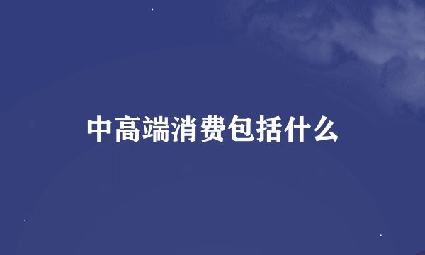 中高端消费包括什么