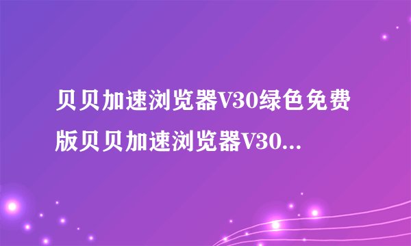 贝贝加速浏览器V30绿色免费版贝贝加速浏览器V30绿色免费版功能简介