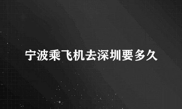 宁波乘飞机去深圳要多久