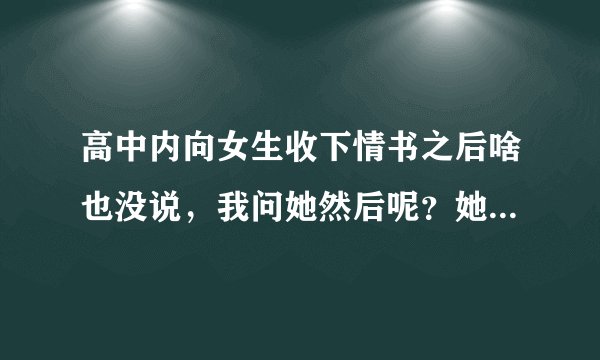 高中内向女生收下情书之后啥也没说，我问她然后呢？她说“没有然后了”这是啥意思啊，之后再跟我说话就不