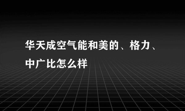 华天成空气能和美的、格力、中广比怎么样