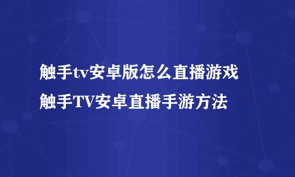 触手tv安卓版怎么直播游戏 触手TV安卓直播手游方法