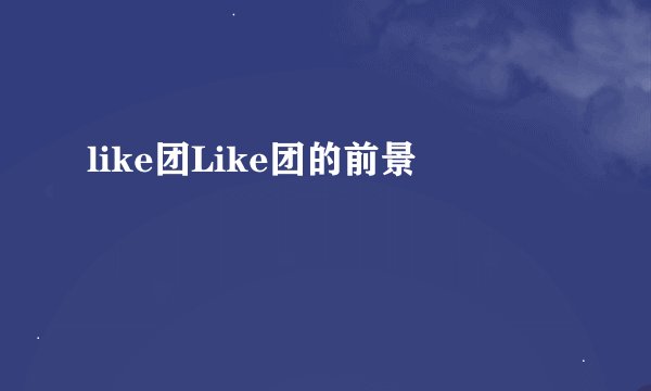 like团Like团的前景