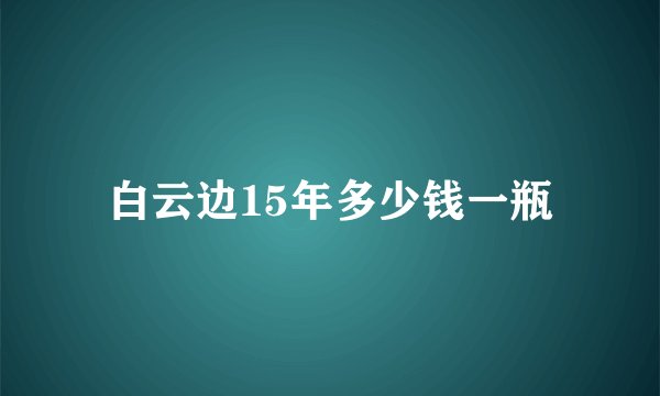 白云边15年多少钱一瓶